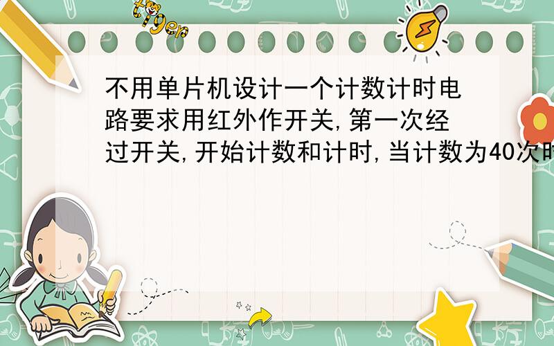 不用单片机设计一个计数计时电路要求用红外作开关,第一次经过开关,开始计数和计时,当计数为40次时,停止计数和计时.