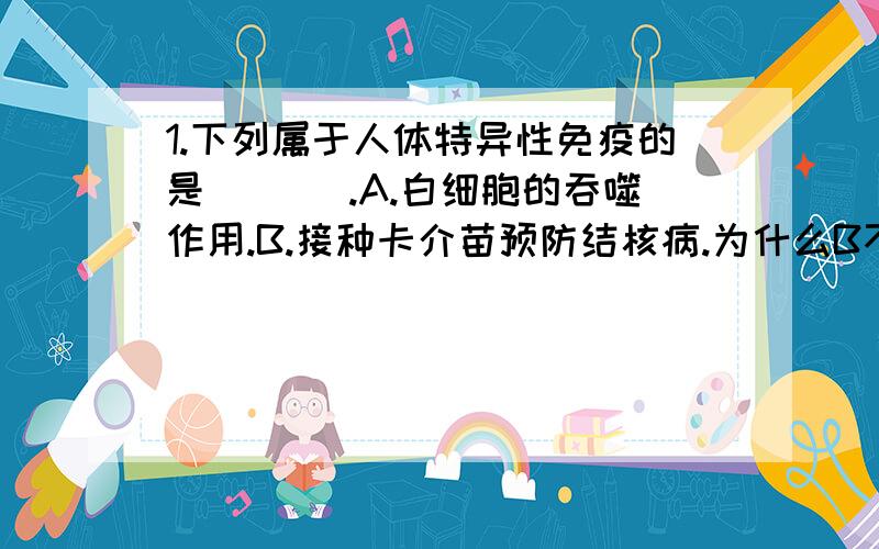 1.下列属于人体特异性免疫的是(( ).A.白细胞的吞噬作用.B.接种卡介苗预防结核病.为什么B不行,A不是第二道防线吗,我怎么区分它们是第3还是2道防线.2.就比如卵黄是个细胞,那么卵黄膜是细胞