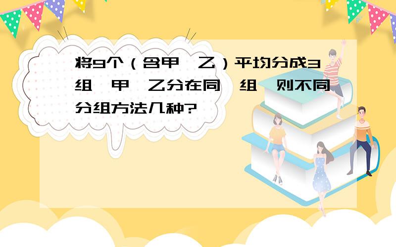 将9个（含甲、乙）平均分成3组,甲、乙分在同一组,则不同分组方法几种?