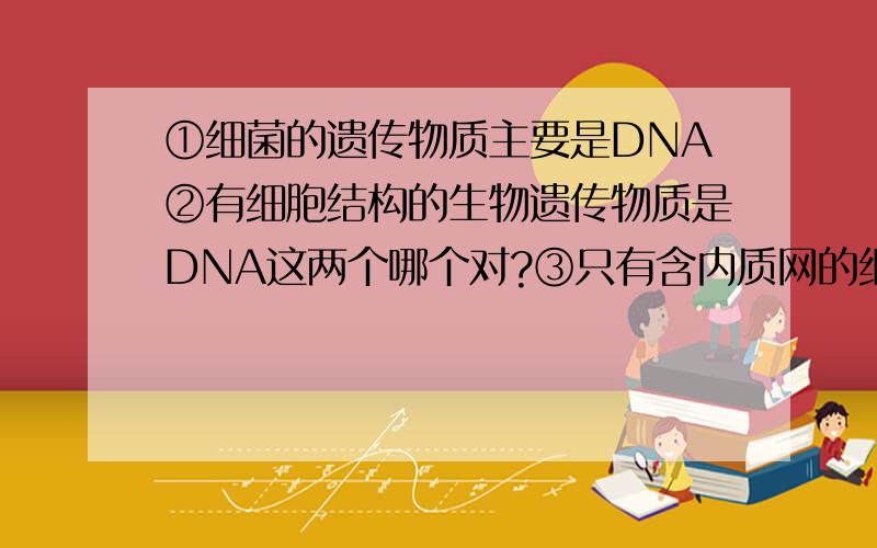 ①细菌的遗传物质主要是DNA②有细胞结构的生物遗传物质是DNA这两个哪个对?③只有含内质网的细胞才能进行有机合成④乳酸菌,酵母菌细胞都含有核糖体和DNA这两句哪个对?④种子的胚细胞能