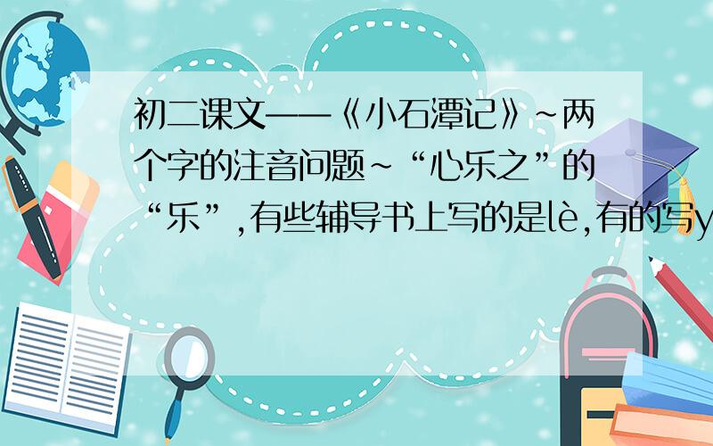 初二课文——《小石潭记》~两个字的注音问题~“心乐之”的“乐”,有些辅导书上写的是lè,有的写yùe.“卷石底以出”的“卷”,是念“juǎn”还是“quán”?注：说明为什么!