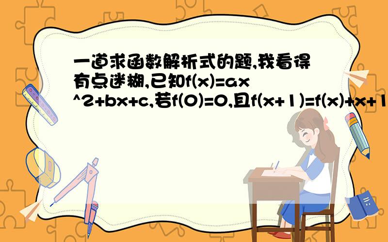 一道求函数解析式的题,我看得有点迷糊,已知f(x)=ax^2+bx+c,若f(0)=0,且f(x+1)=f(x)+x+1,求f(x)