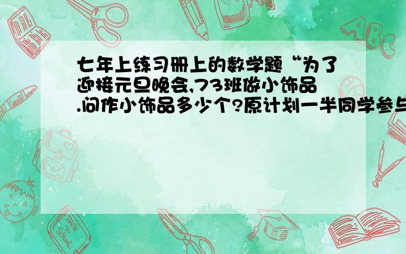 七年上练习册上的数学题“为了迎接元旦晚会,73班做小饰品.问作小饰品多少个?原计划一半同学参与，每天做十个，完成三分之一后，全班都参加，结果比计划提前一天完成，设每人工作效