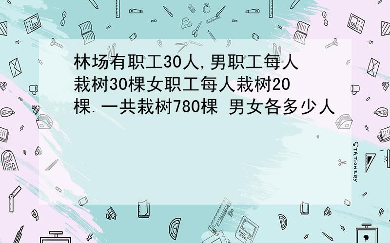 林场有职工30人,男职工每人栽树30棵女职工每人栽树20棵.一共栽树780棵 男女各多少人