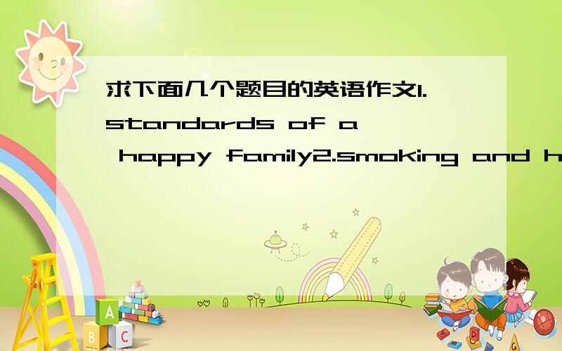 求下面几个题目的英语作文1.standards of a happy family2.smoking and health3.The teaching and learning of your undergruate stuty4.Interpersonal communication 5.How to prepare for a job interview6.College English teaching and learning 7.E_li