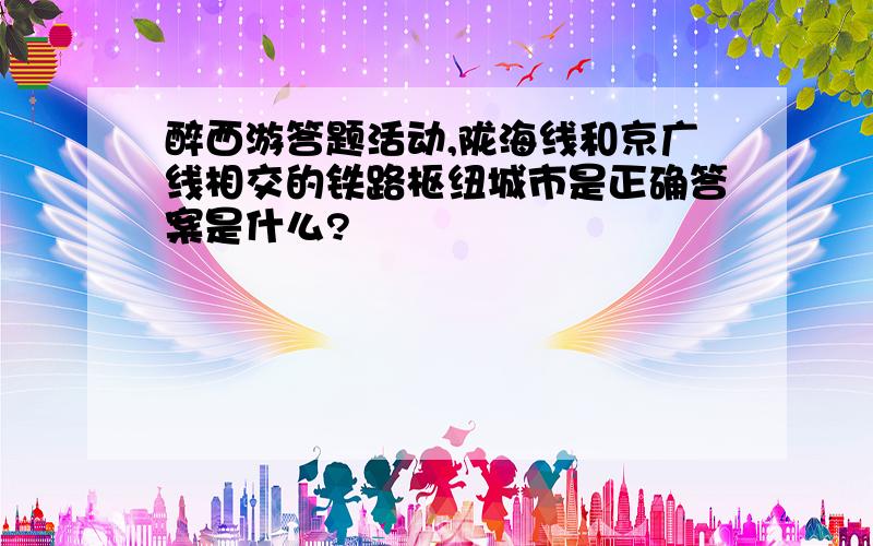 醉西游答题活动,陇海线和京广线相交的铁路枢纽城市是正确答案是什么?