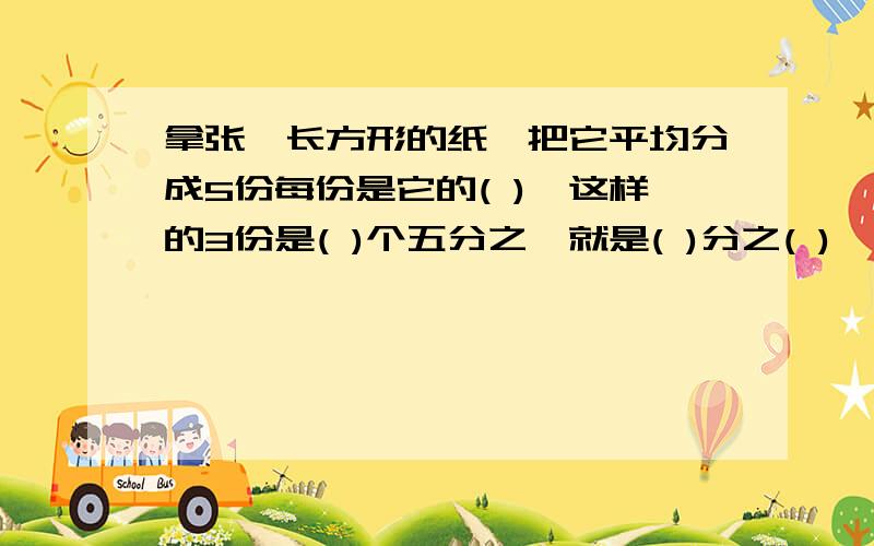 拿张一长方形的纸,把它平均分成5份每份是它的( ),这样的3份是( )个五分之一就是( )分之( ),写作( ).