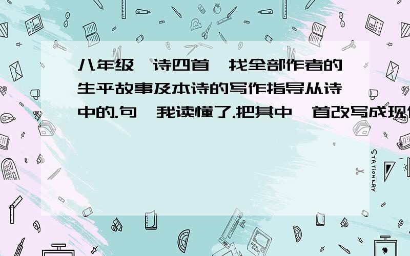 八年级《诗四首》找全部作者的生平故事及本诗的写作指导从诗中的.句,我读懂了.把其中一首改写成现代文