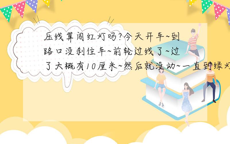 压线算闯红灯吗?今天开车~到路口没刹住车~前轮过线了~过了大概有10厘米~然后就没动~一直到绿灯才走了~后边有电子眼~这样会被罚款不/