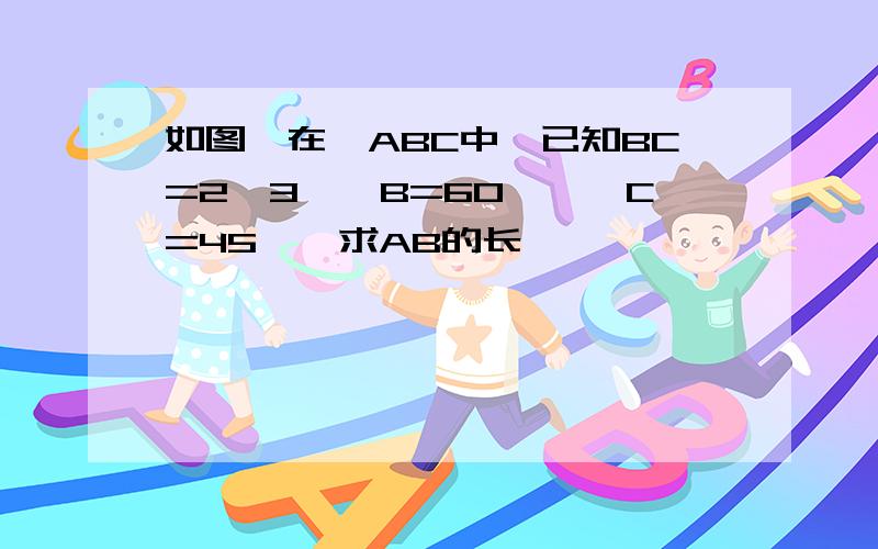 如图,在△ABC中,已知BC=2√3,∠B=60°,∠C=45°,求AB的长