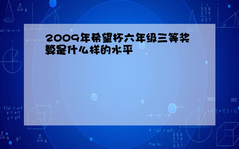 2009年希望杯六年级三等奖算是什么样的水平