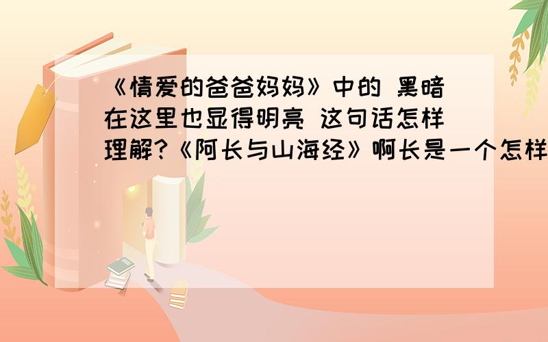 《情爱的爸爸妈妈》中的 黑暗在这里也显得明亮 这句话怎样理解?《阿长与山海经》啊长是一个怎样的人?怎样理解文中 啊长的确有很大神力 这句话?