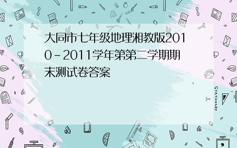 大同市七年级地理湘教版2010-2011学年第第二学期期末测试卷答案