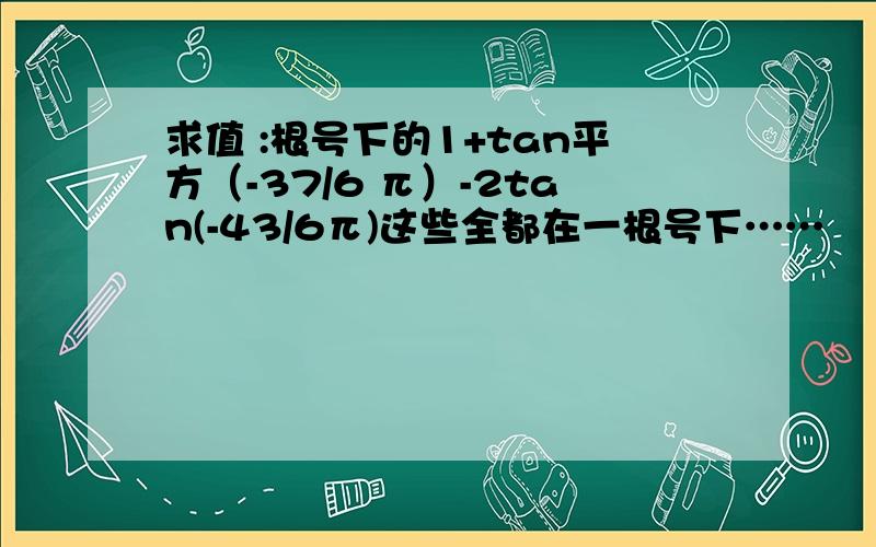 求值 :根号下的1+tan平方（-37/6 π）-2tan(-43/6π)这些全都在一根号下……