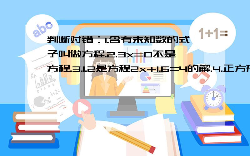 判断对错：1.含有未知数的式子叫做方程.2.3x=0不是方程.3.1.2是方程2x+1.6=4的解.4.正方形的面积计算公式是s=4a5.用a表示工作效率,t表示工作时间,c表示工作总量,求工作效率的公式是a=c/t