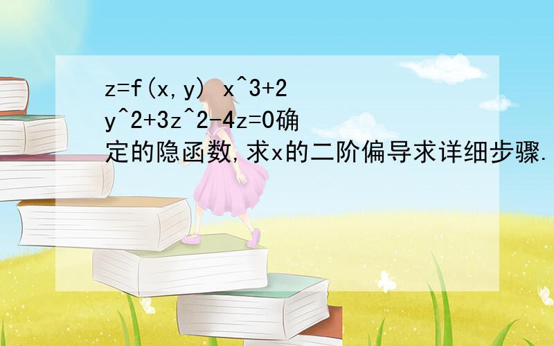 z=f(x,y) x^3+2y^2+3z^2-4z=0确定的隐函数,求x的二阶偏导求详细步骤.谢谢