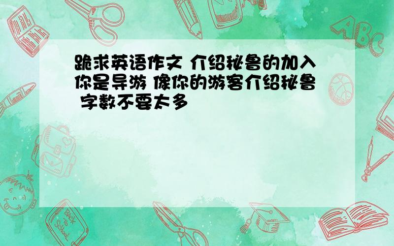 跪求英语作文 介绍秘鲁的加入你是导游 像你的游客介绍秘鲁 字数不要太多