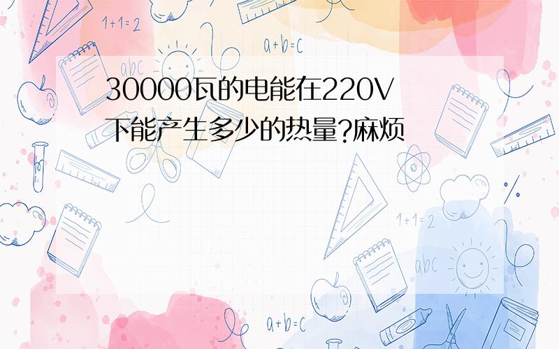 30000瓦的电能在220V下能产生多少的热量?麻烦