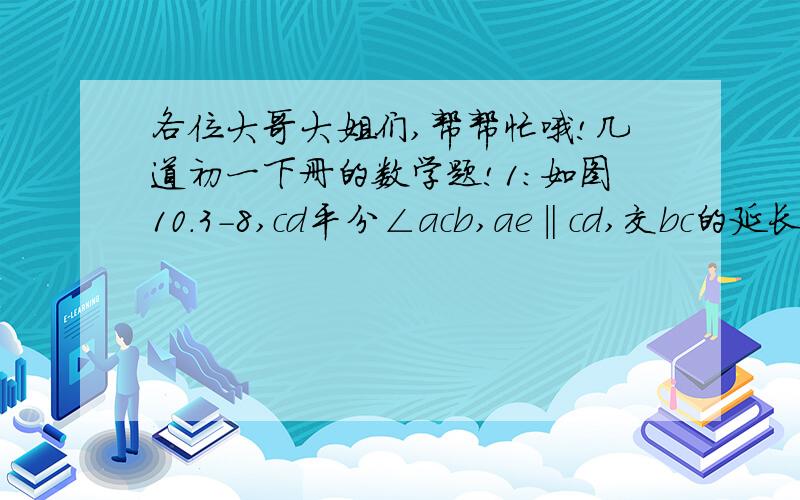 各位大哥大姐们,帮帮忙哦!几道初一下册的数学题!1：如图10.3-8,cd平分∠acb,ae‖cd,交bc的延长线于点e,试说明△ace是等腰三角形.