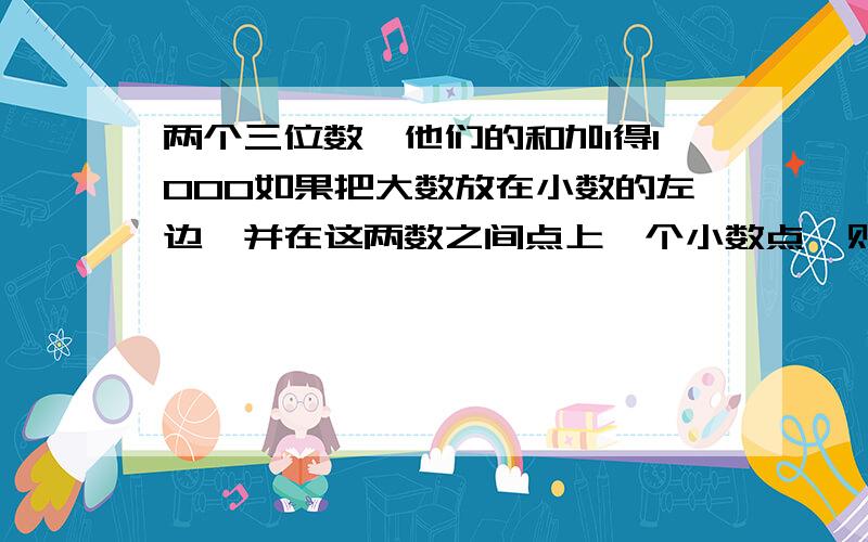 两个三位数,他们的和加1得1000如果把大数放在小数的左边,并在这两数之间点上一个小数点,则所成的数正好等于把小数放在大数的左边,中间点上一个小数点所成的数的6倍,求这两个数.要一元