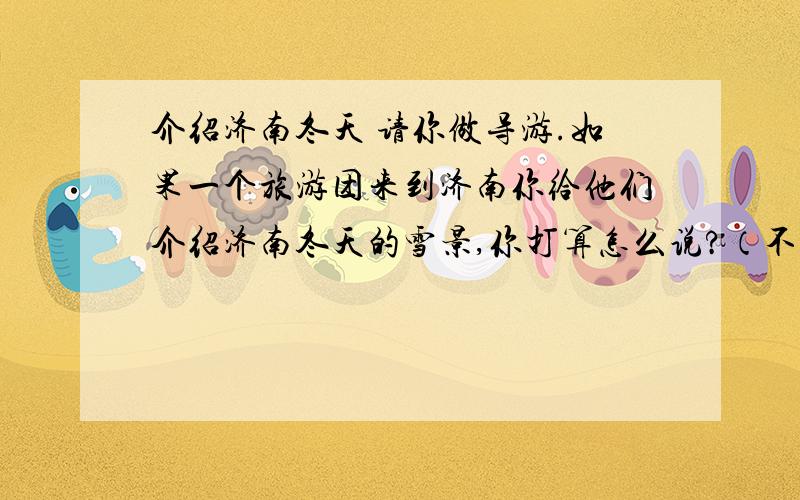 介绍济南冬天 请你做导游.如果一个旅游团来到济南你给他们介绍济南冬天的雪景,你打算怎么说?（不少于50请你做导游.如果一个旅游团来到济南你给他们介绍济南冬天的雪景,你打算怎么说?