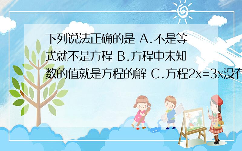 下列说法正确的是 A.不是等式就不是方程 B.方程中未知数的值就是方程的解 C.方程2x=3x没有解D.是等式就一定是方程