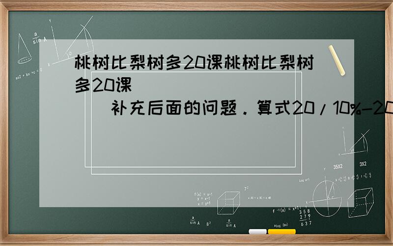 桃树比梨树多20课桃树比梨树多20课____________补充后面的问题。算式20/10%-20