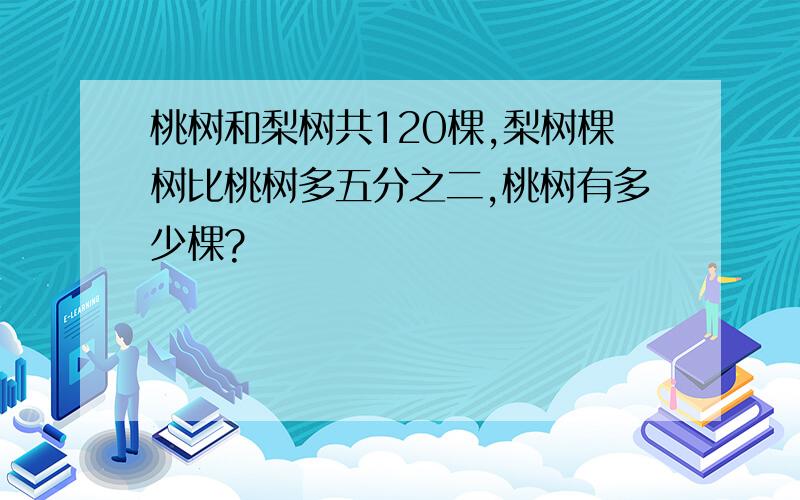 桃树和梨树共120棵,梨树棵树比桃树多五分之二,桃树有多少棵?