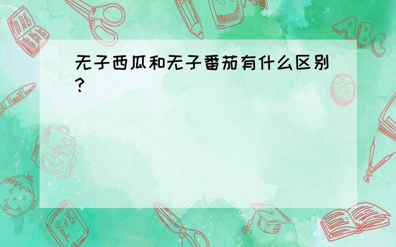 无子西瓜和无子番茄有什么区别?