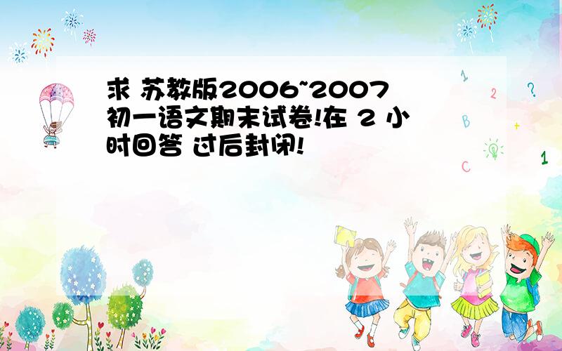 求 苏教版2006~2007初一语文期末试卷!在 2 小时回答 过后封闭!