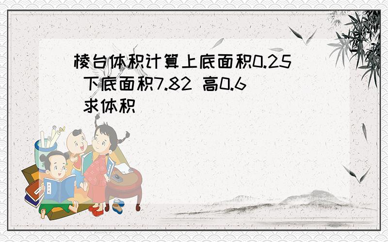 棱台体积计算上底面积0.25 下底面积7.82 高0.6 求体积