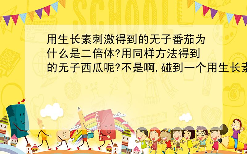 用生长素刺激得到的无子番茄为什么是二倍体?用同样方法得到的无子西瓜呢?不是啊,碰到一个用生长素刺激西瓜得到了无子西瓜的题目,我问问刺激什么部位?