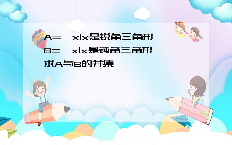 A={x|x是锐角三角形},B={x|x是钝角三角形},求A与B的并集