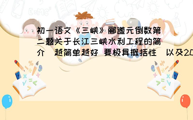 初一语文《三峡》郦道元倒数第二题关于长江三峡水利工程的简介（越简单越好 要极具概括性）以及2009年三峡水利工程完工后郦道元描写的哪些景观会消失