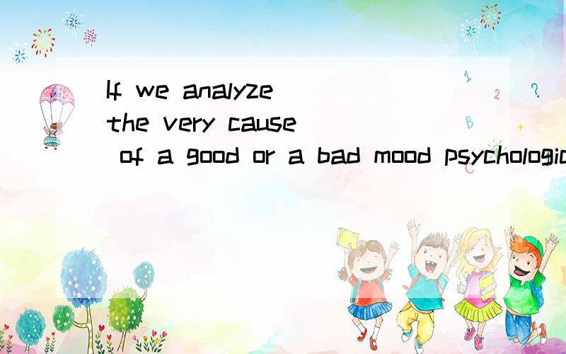 If we analyze the very cause of a good or a bad mood psychologically .其中的the very是什么意思