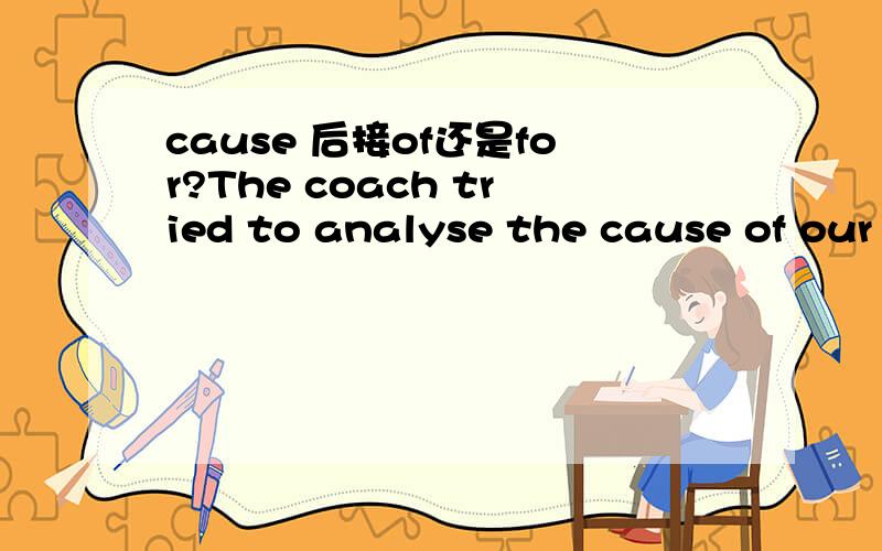 cause 后接of还是for?The coach tried to analyse the cause of our defeat.教练设法分析我们失败的原因.Till now no one knows the cause for this disease.造成这种疾病的原因迄今几乎一无所知.看什么情况？？