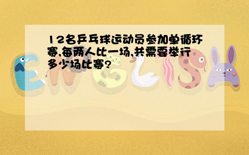 12名乒乓球运动员参加单循环赛,每两人比一场,共需要举行多少场比赛?