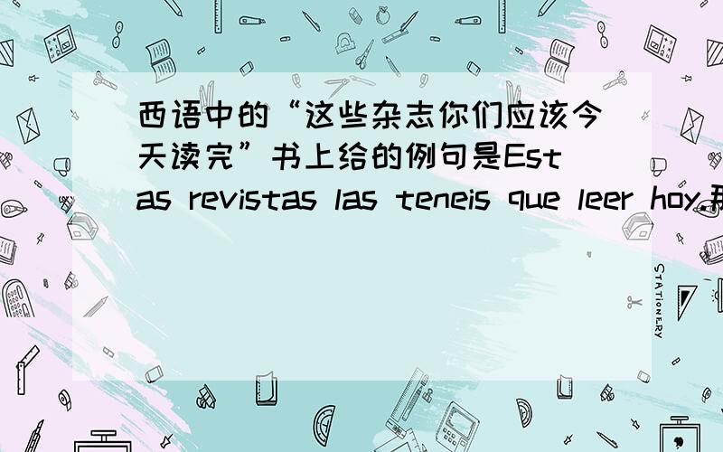 西语中的“这些杂志你们应该今天读完”书上给的例句是Estas revistas las teneis que leer hoy.那可不可以说Estas revistas teneis que leerlas hoy.再问一个，o（或者）变成u时，是不是后面的单词以o或ho开头