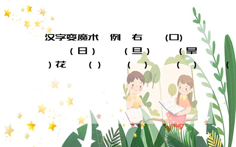 汉字变魔术【例】右——(口)——（日）——（旦）——（旱）花——( )——（ ）——（ ）——（ ）鸭——( )——（ ）——（ ）——（ ）流——( )——（ ）——（ ）——（ ）