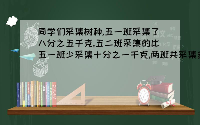 同学们采集树种,五一班采集了八分之五千克,五二班采集的比五一班少采集十分之一千克,两班共采集多少千克树种?（用解方程解答）