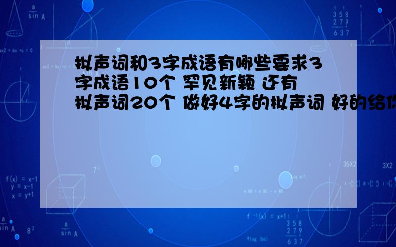 拟声词和3字成语有哪些要求3字成语10个 罕见新颖 还有拟声词20个 做好4字的拟声词 好的给你追加