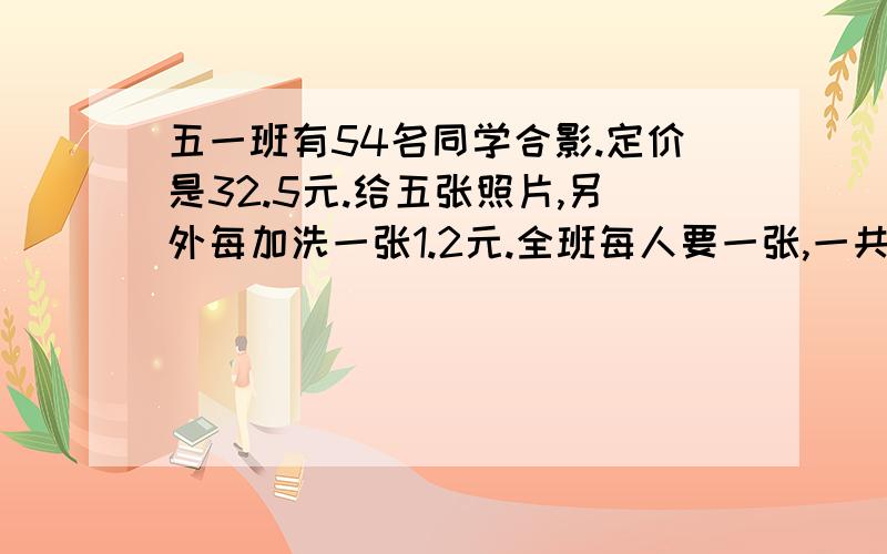 五一班有54名同学合影.定价是32.5元.给五张照片,另外每加洗一张1.2元.全班每人要一张,一共需要多少钱?