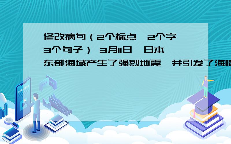 修改病句（2个标点,2个字,3个句子） 3月11日,日本东部海域产生了强烈地震,并引发了海啸.海修改病句（2个标点,2个字,3个句子）3月11日,日本东部海域产生了强烈地震,并引发了海啸.海啸袭击