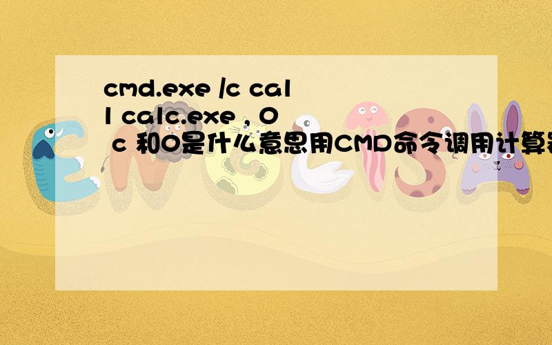 cmd.exe /c call calc.exe , 0 c 和0是什么意思用CMD命令调用计算器：cmd.exe /c call calc.exe , 0其中的/c和后面的0是什么意思