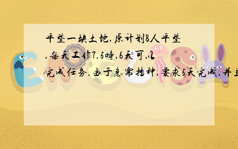 平整一块土地,原计划8人平整,每天工作7.5时,6天可以完成任务.由于急需播种,要求5天完成,并且增加2人,每天至少要工作几小时?快,急需,谁答得好我赏他20财富悬赏.