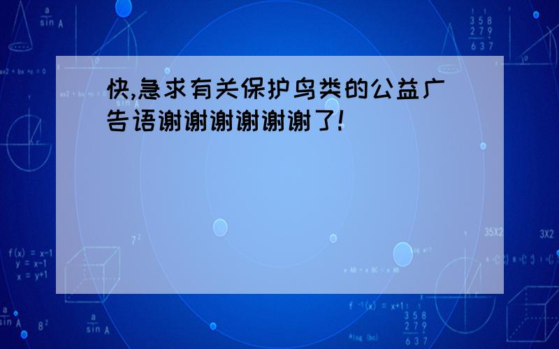 快,急求有关保护鸟类的公益广告语谢谢谢谢谢谢了!