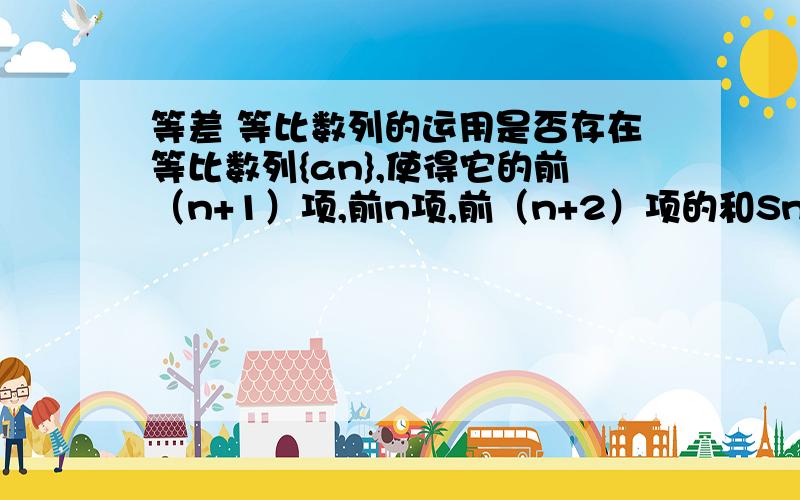 等差 等比数列的运用是否存在等比数列{an},使得它的前（n+1）项,前n项,前（n+2）项的和Sn+1,Sn,Sn+2成等差数列?请说明理由.（n+1,n,n+2）都为S的下标.要理由,越详细越好.