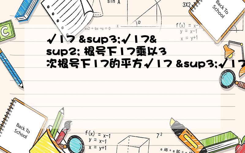 √17 ³√17² 根号下17乘以3次根号下17的平方√17 ³√17²=17^(1/2) ×17^(2/3) 即17的0.5次方×17的2/3次方=17^(1/2+2/3) 估计是这里错了=17^(7/6) 根据a的m次方×a的n次方=a的m+n次方吧