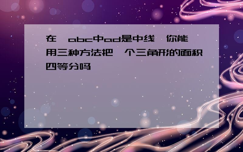 在△abc中ad是中线,你能用三种方法把一个三角形的面积四等分吗