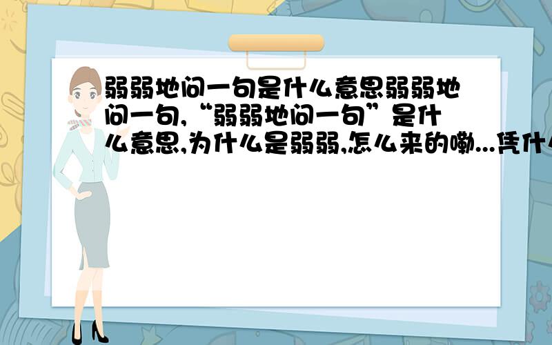 弱弱地问一句是什么意思弱弱地问一句,“弱弱地问一句”是什么意思,为什么是弱弱,怎么来的嘞...凭什么是弱弱。